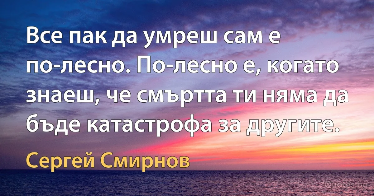 Все пак да умреш сам е по-лесно. По-лесно е, когато знаеш, че смъртта ти няма да бъде катастрофа за другите. (Сергей Смирнов)