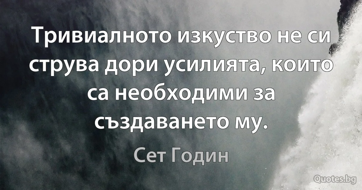 Тривиалното изкуство не си струва дори усилията, които са необходими за създаването му. (Сет Годин)