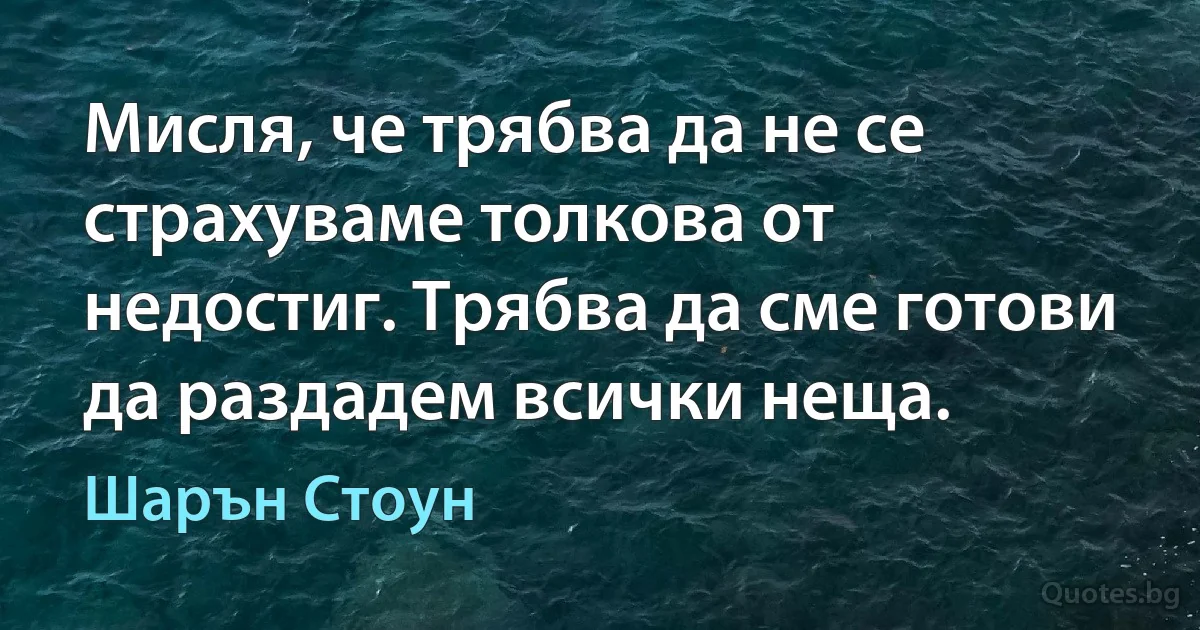 Мисля, че трябва да не се страхуваме толкова от недостиг. Трябва да сме готови да раздадем всички неща. (Шарън Стоун)