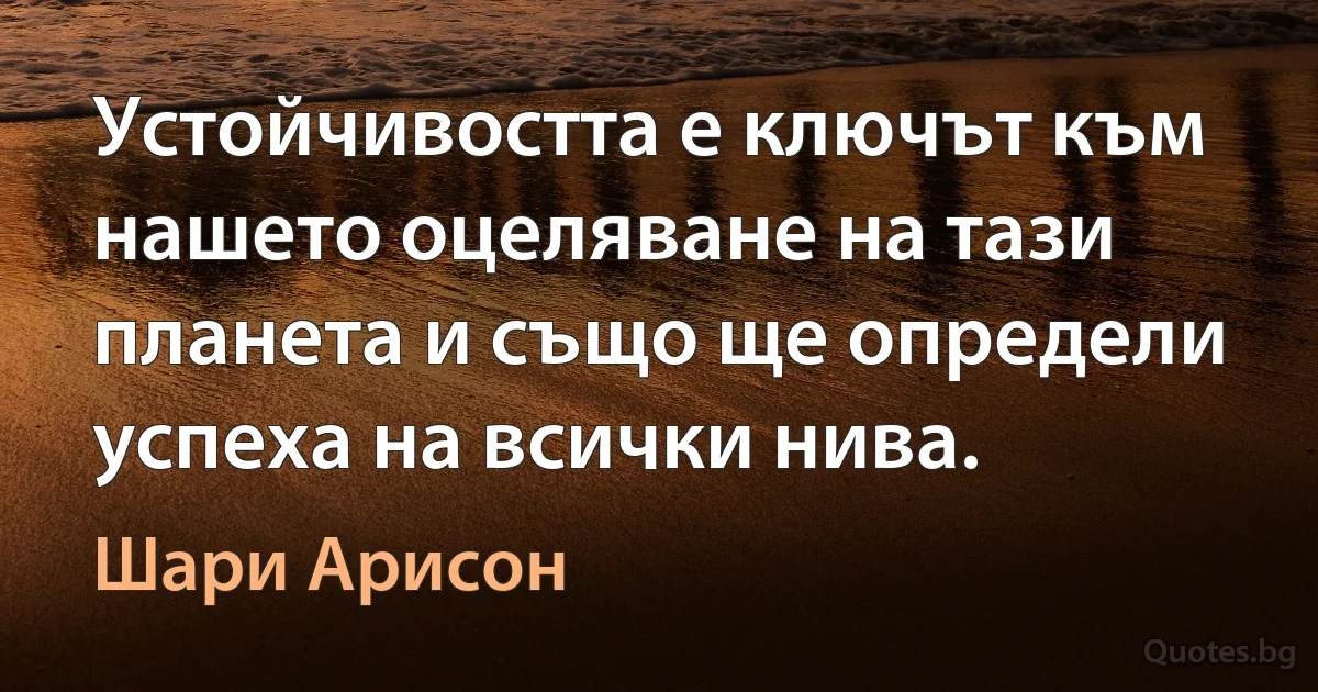 Устойчивостта е ключът към нашето оцеляване на тази планета и също ще определи успеха на всички нива. (Шари Арисон)