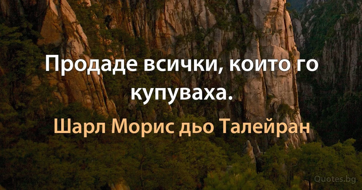 Продаде всички, които го купуваха. (Шарл Морис дьо Талейран)