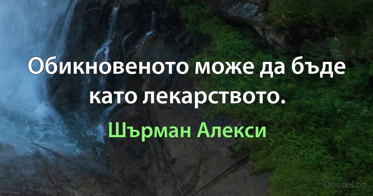 Обикновеното може да бъде като лекарството. (Шърман Алекси)