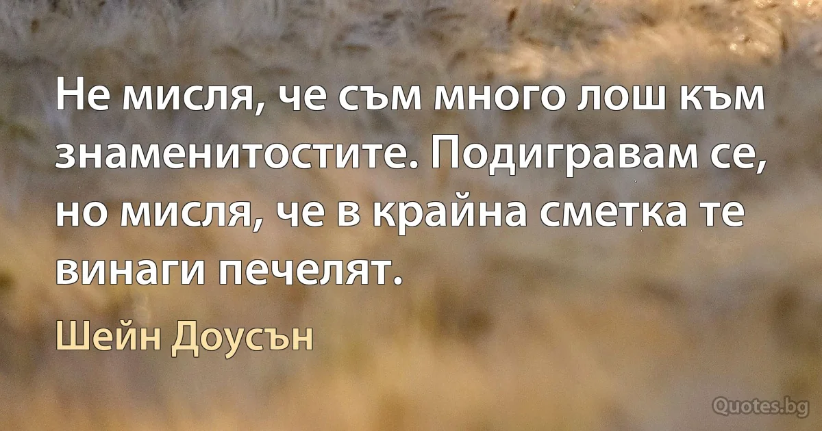 Не мисля, че съм много лош към знаменитостите. Подигравам се, но мисля, че в крайна сметка те винаги печелят. (Шейн Доусън)