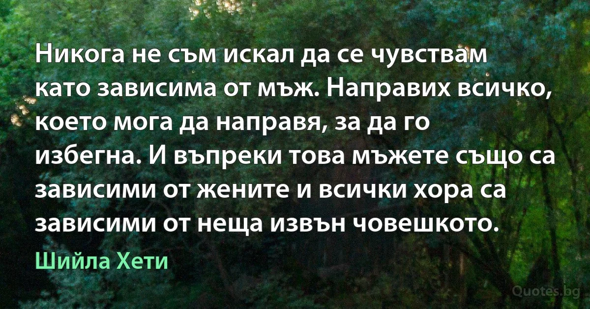 Никога не съм искал да се чувствам като зависима от мъж. Направих всичко, което мога да направя, за да го избегна. И въпреки това мъжете също са зависими от жените и всички хора са зависими от неща извън човешкото. (Шийла Хети)