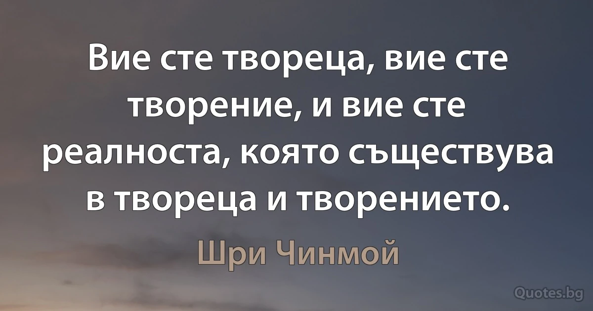 Вие сте твореца, вие сте творение, и вие сте реалноста, която съществува в твореца и творението. (Шри Чинмой)