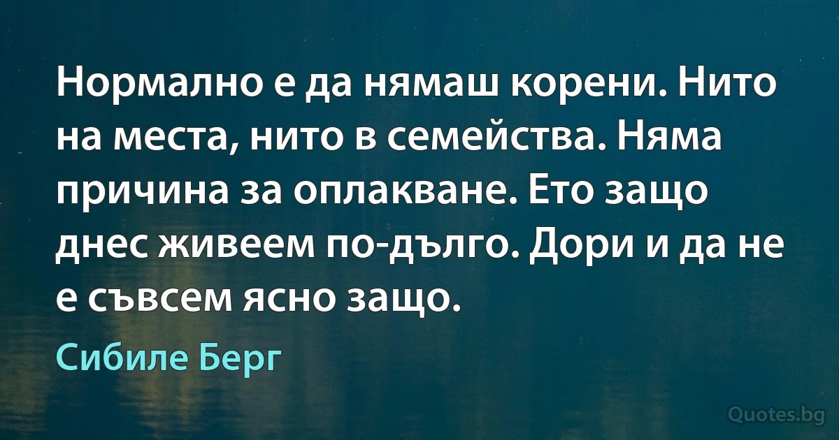 Нормално е да нямаш корени. Нито на места, нито в семейства. Няма причина за оплакване. Ето защо днес живеем по-дълго. Дори и да не е съвсем ясно защо. (Сибиле Берг)