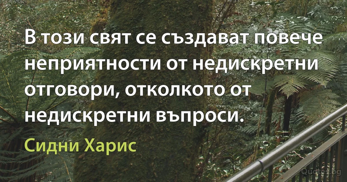 В този свят се създават повече неприятности от недискретни отговори, отколкото от недискретни въпроси. (Сидни Харис)