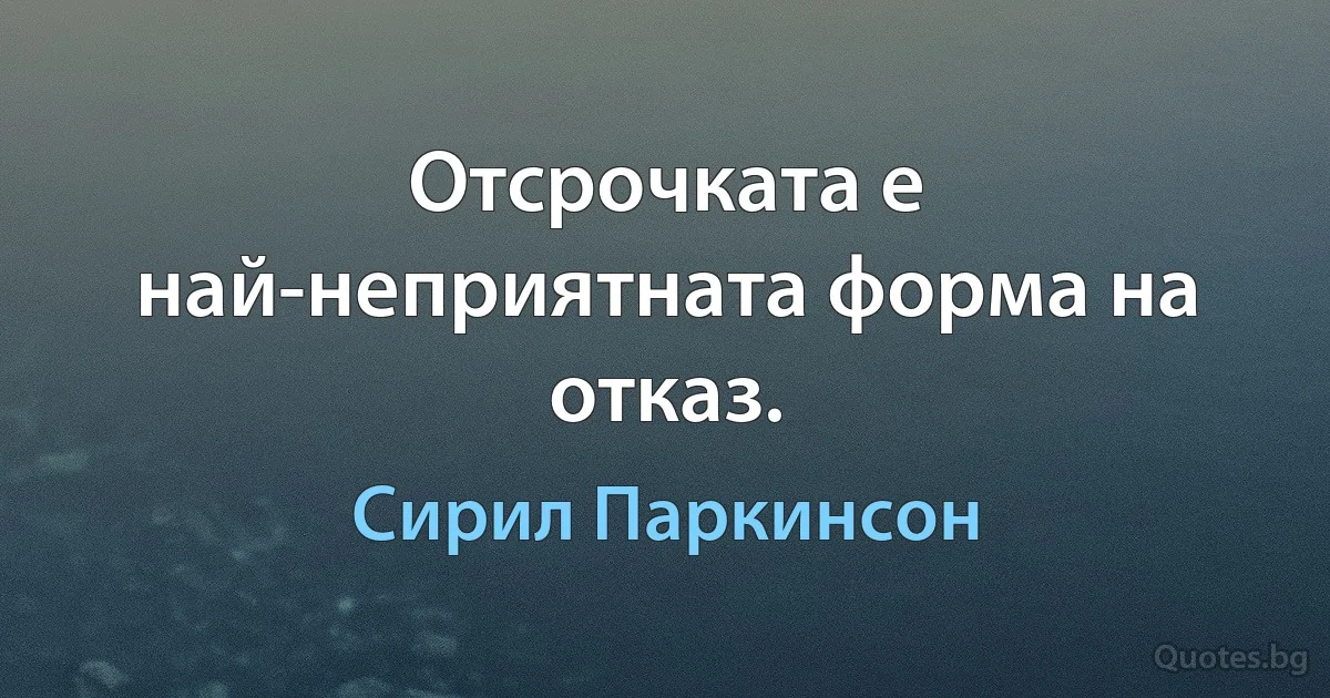 Отсрочката е най-неприятната форма на отказ. (Сирил Паркинсон)