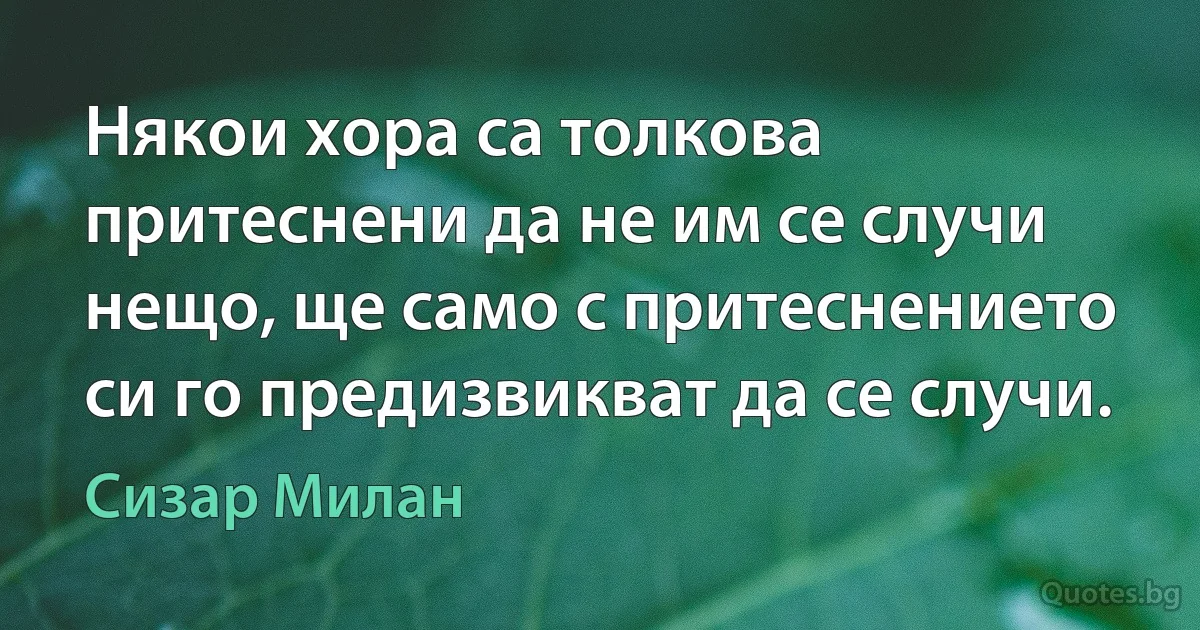 Някои хора са толкова притеснени да не им се случи нещо, ще само с притеснението си го предизвикват да се случи. (Сизар Милан)