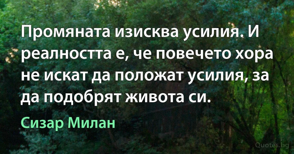 Промяната изисква усилия. И реалността е, че повечето хора не искат да положат усилия, за да подобрят живота си. (Сизар Милан)