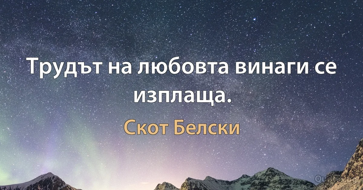 Трудът на любовта винаги се изплаща. (Скот Белски)