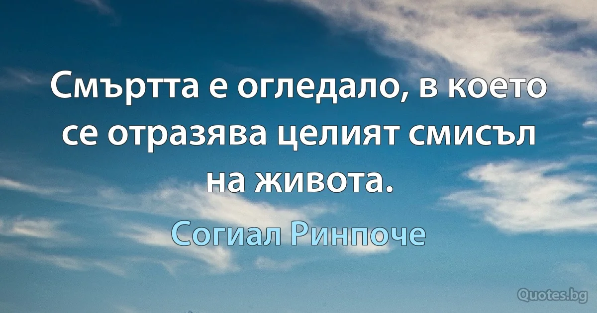 Смъртта е огледало, в което се отразява целият смисъл на живота. (Согиал Ринпоче)