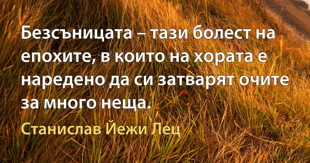 Безсъницата – тази болест на епохите, в които на хората е наредено да си затварят очите за много неща. (Станислав Йежи Лец)