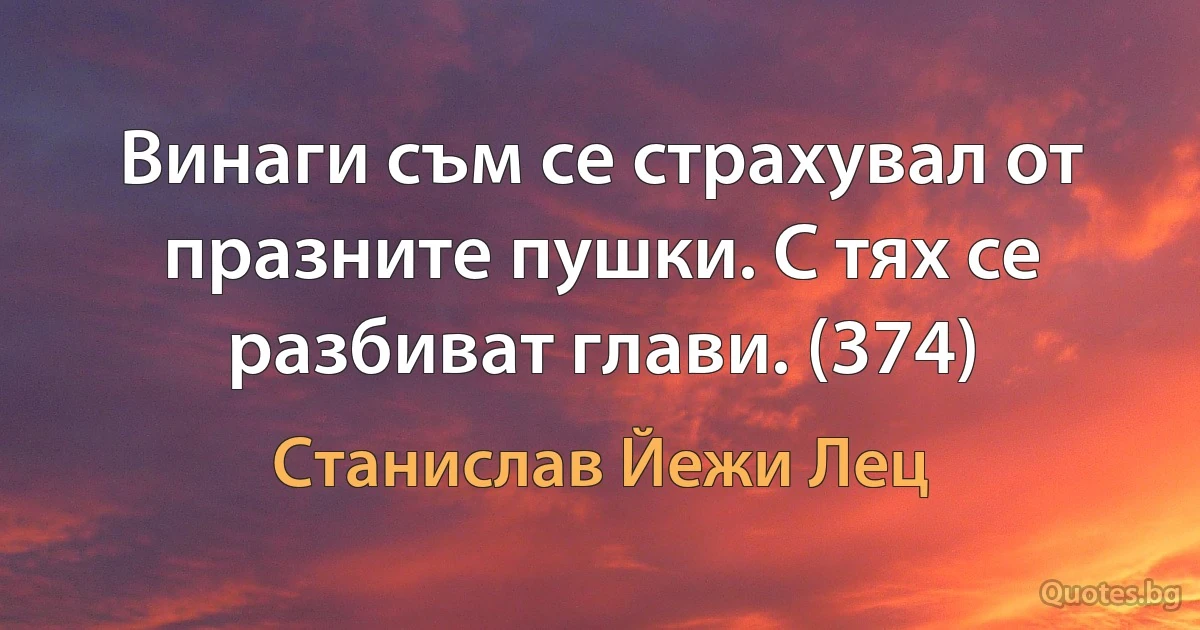 Винаги съм се страхувал от празните пушки. С тях се разбиват глави. (374) (Станислав Йежи Лец)