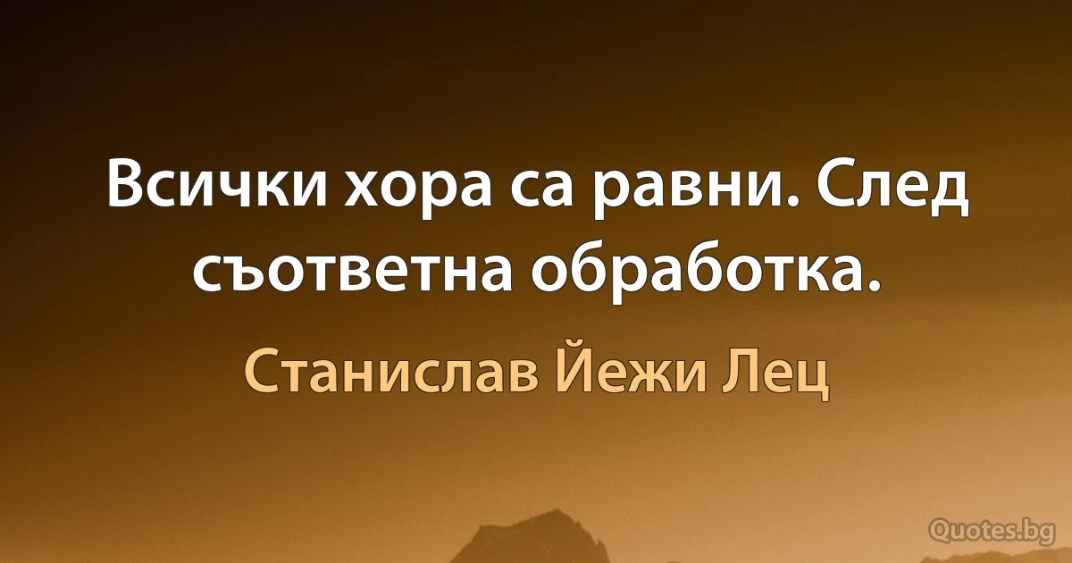 Всички хора са равни. След съответна обработка. (Станислав Йежи Лец)