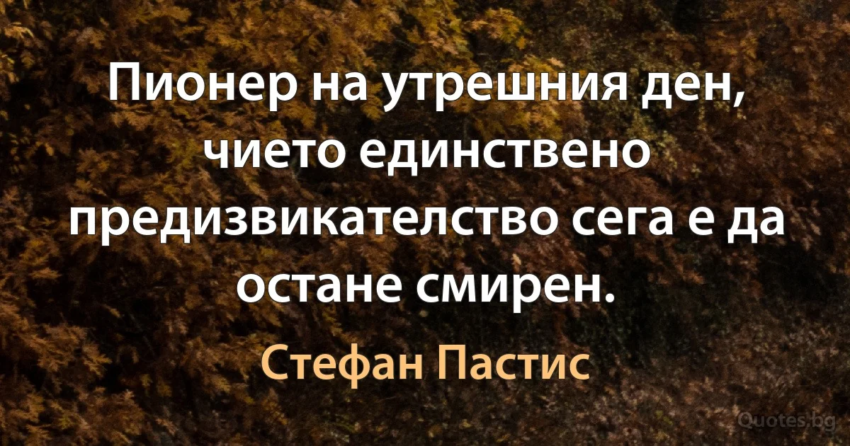 Пионер на утрешния ден, чието единствено предизвикателство сега е да остане смирен. (Стефан Пастис)