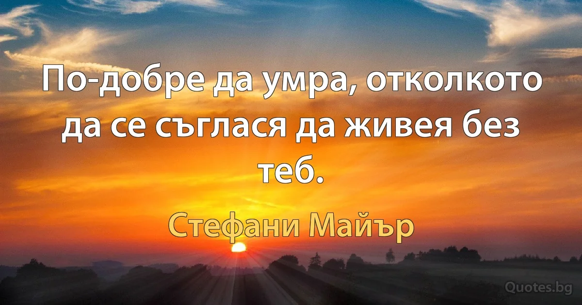 По-добре да умра, отколкото да се съглася да живея без теб. (Стефани Майър)