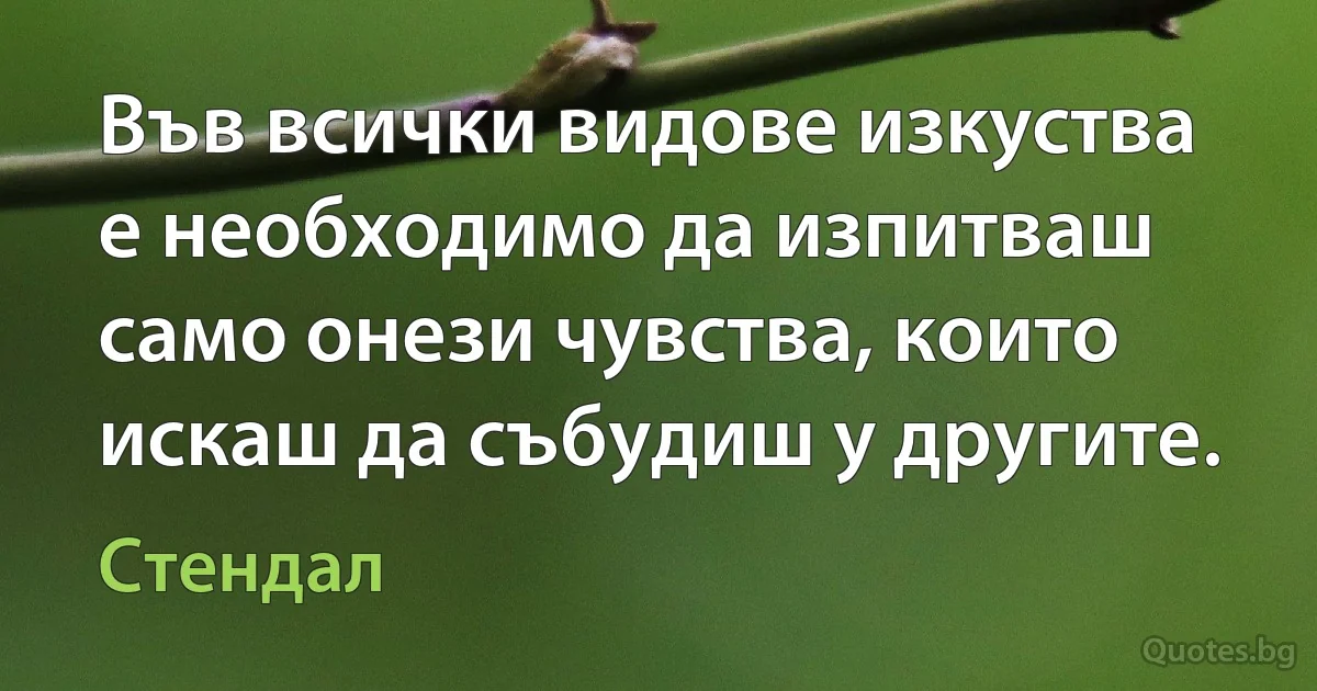 Във всички видове изкуства е необходимо да изпитваш само онези чувства, които искаш да събудиш у другите. (Стендал)