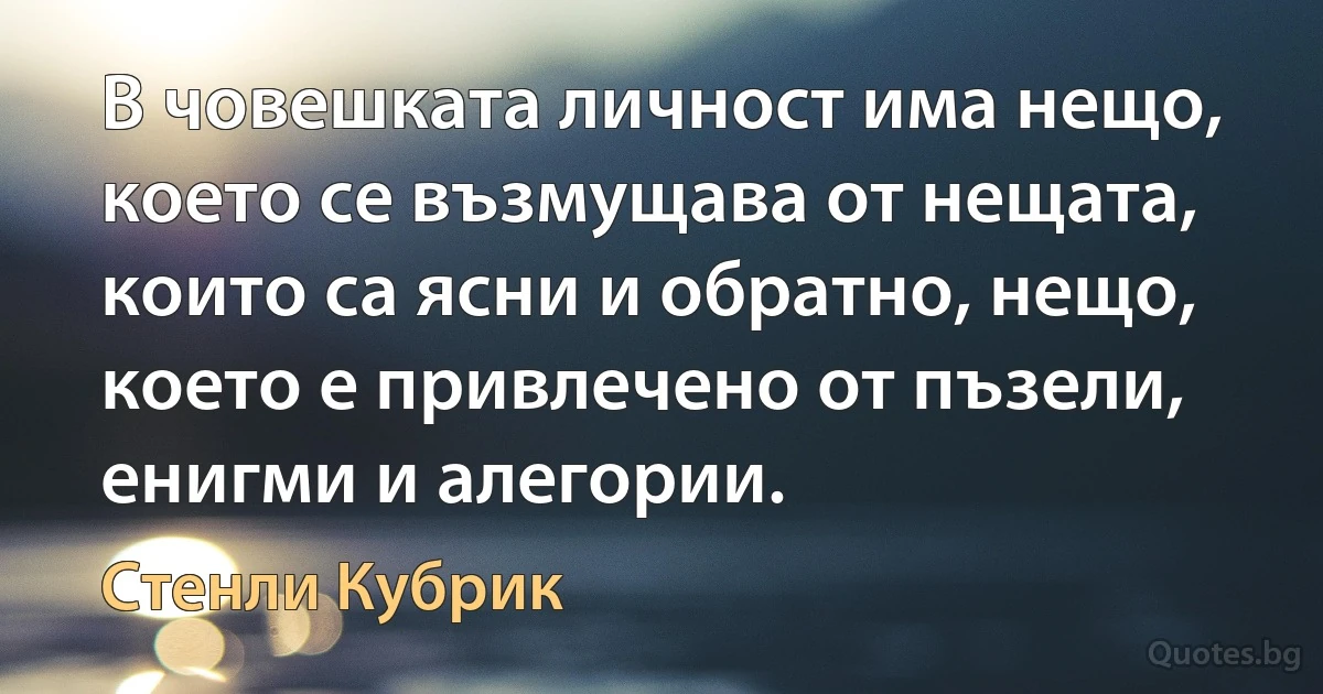 В човешката личност има нещо, което се възмущава от нещата, които са ясни и обратно, нещо, което е привлечено от пъзели, енигми и алегории. (Стенли Кубрик)