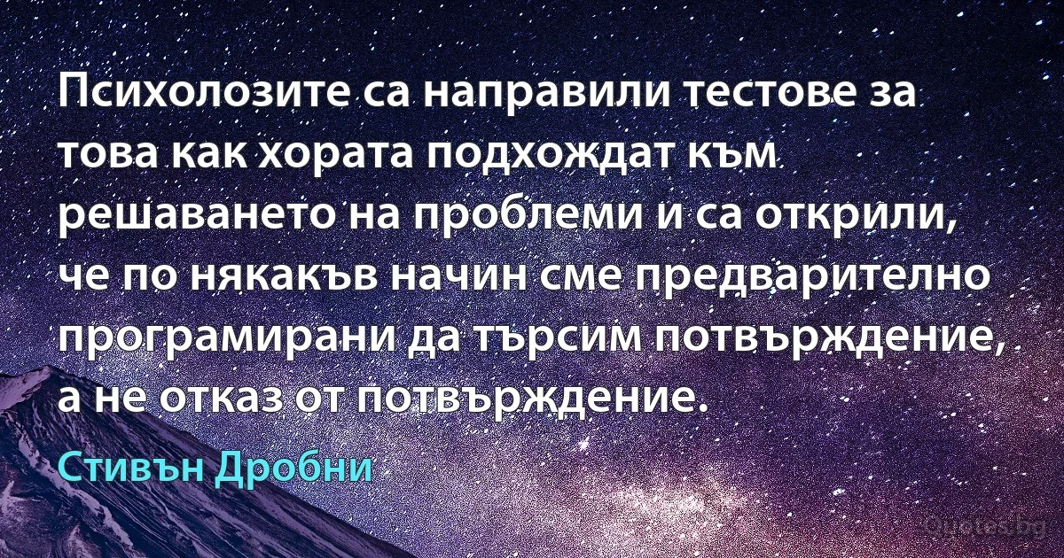 Психолозите са направили тестове за това как хората подхождат към решаването на проблеми и са открили, че по някакъв начин сме предварително програмирани да търсим потвърждение, а не отказ от потвърждение. (Стивън Дробни)