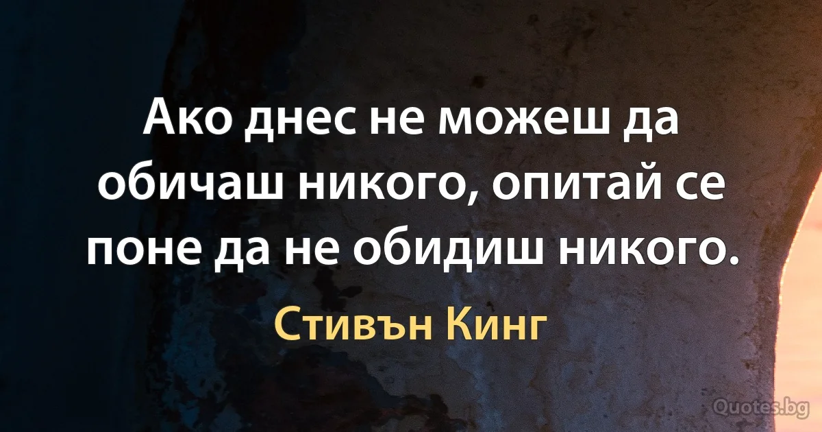 Ако днес не можеш да обичаш никого, опитай се поне да не обидиш никого. (Стивън Кинг)