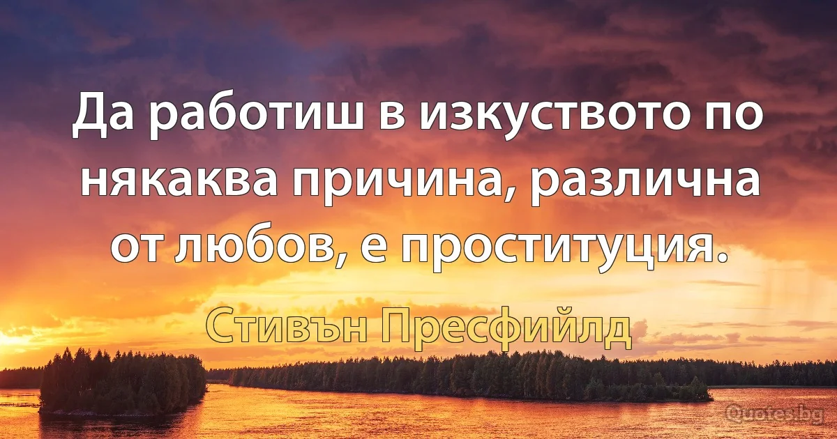 Да работиш в изкуството по някаква причина, различна от любов, е проституция. (Стивън Пресфийлд)