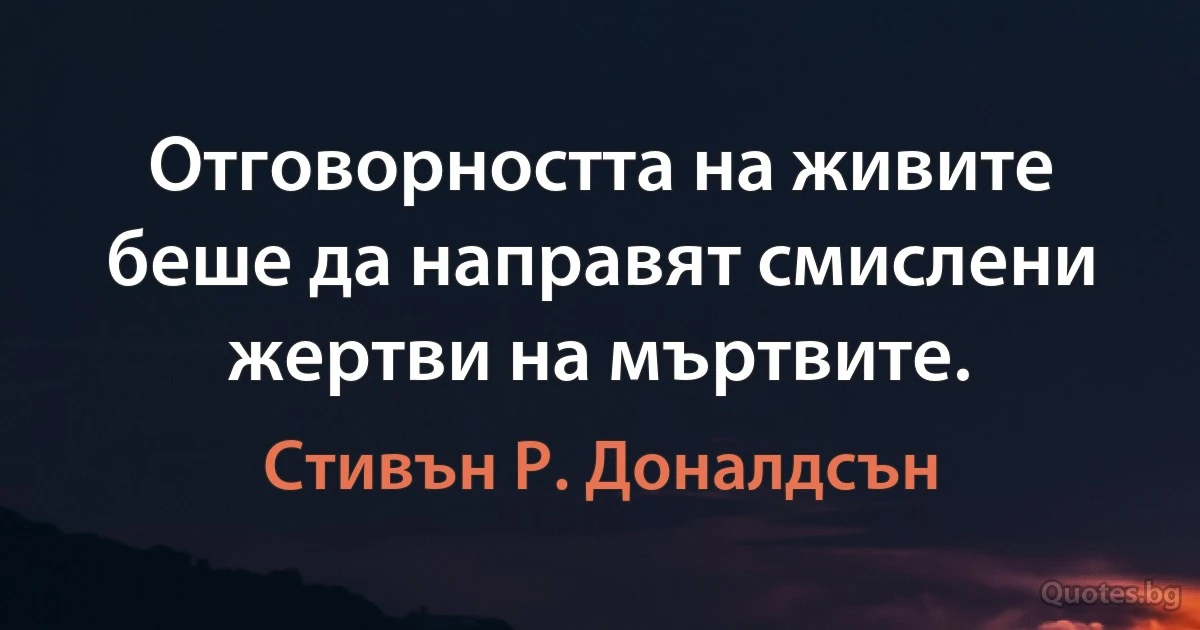 Отговорността на живите беше да направят смислени жертви на мъртвите. (Стивън Р. Доналдсън)