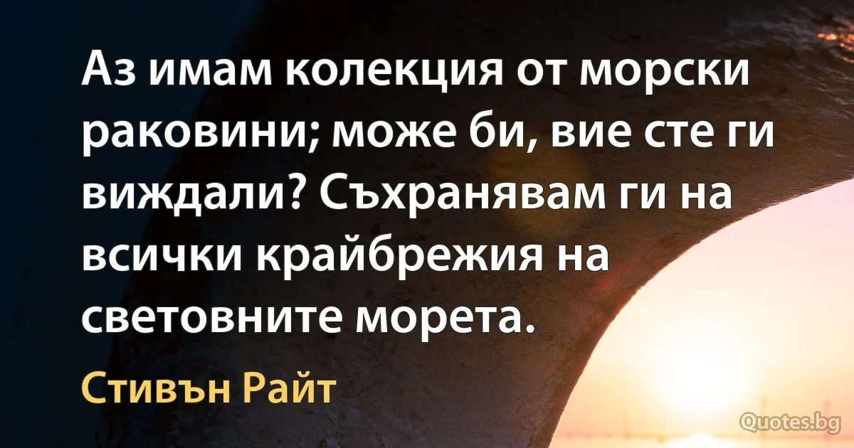 Аз имам колекция от морски раковини; може би, вие сте ги виждали? Съхранявам ги на всички крайбрежия на световните морета. (Стивън Райт)