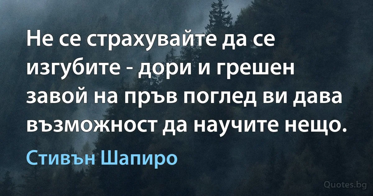 Не се страхувайте да се изгубите - дори и грешен завой на пръв поглед ви дава възможност да научите нещо. (Стивън Шапиро)