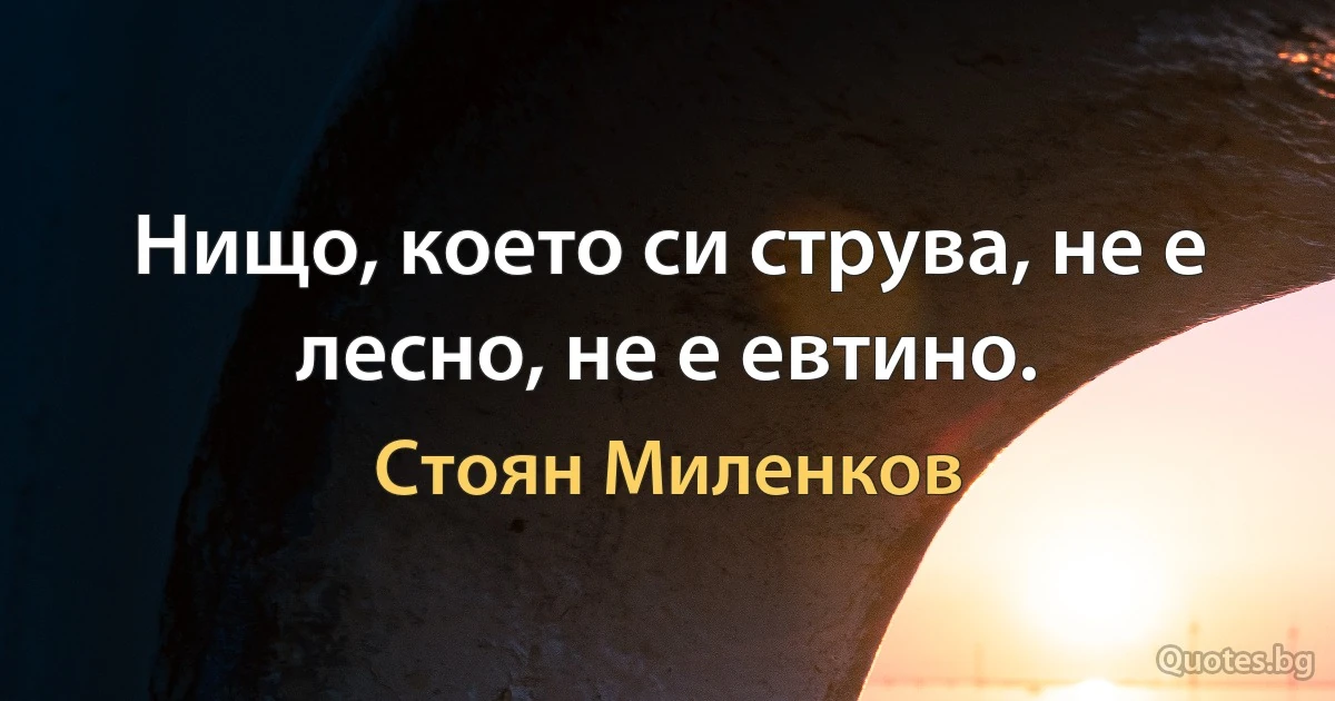 Нищо, което си струва, не е лесно, не е евтино. (Стоян Миленков)