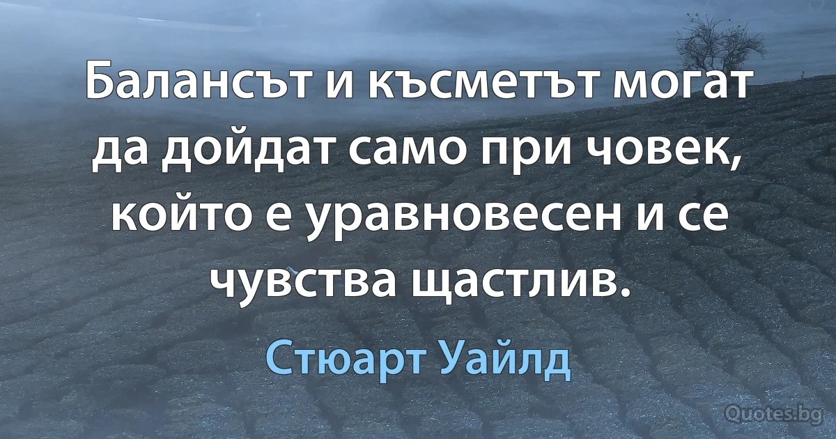 Балансът и късметът могат да дойдат само при човек, който е уравновесен и се чувства щастлив. (Стюарт Уайлд)