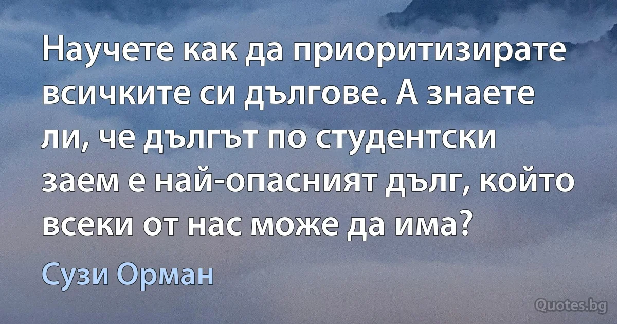 Научете как да приоритизирате всичките си дългове. А знаете ли, че дългът по студентски заем е най-опасният дълг, който всеки от нас може да има? (Сузи Орман)