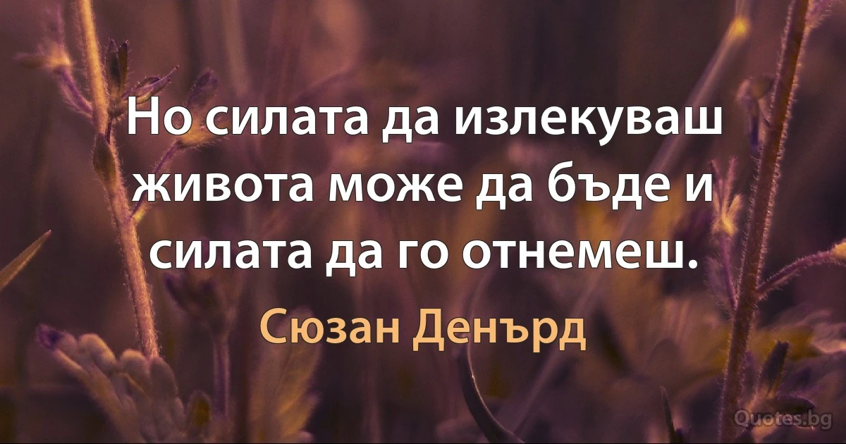 Но силата да излекуваш живота може да бъде и силата да го отнемеш. (Сюзан Денърд)