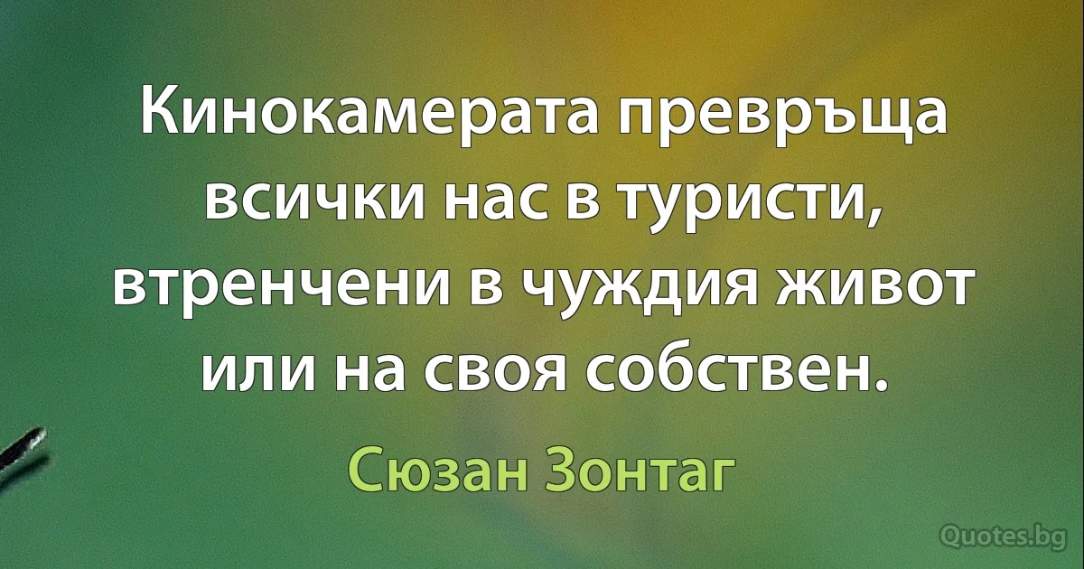 Кинокамерата превръща всички нас в туристи, втренчени в чуждия живот или на своя собствен. (Сюзан Зонтаг)