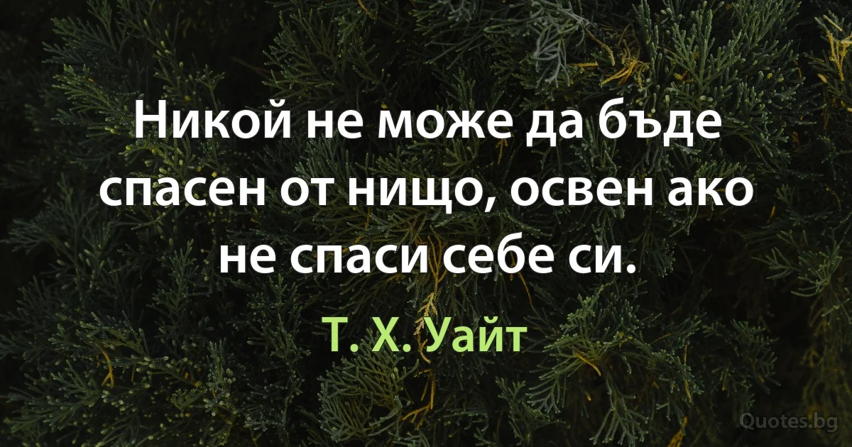 Никой не може да бъде спасен от нищо, освен ако не спаси себе си. (Т. Х. Уайт)