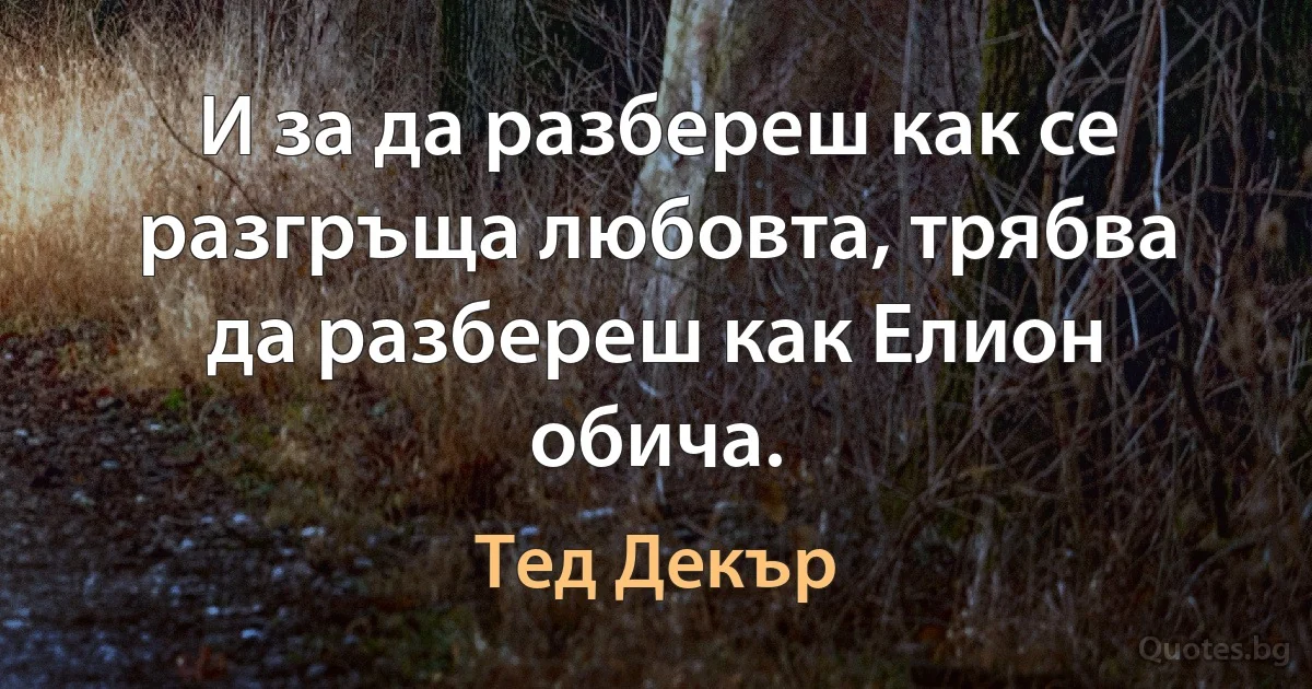 И за да разбереш как се разгръща любовта, трябва да разбереш как Елион обича. (Тед Декър)