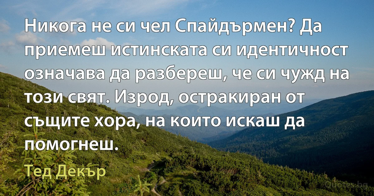 Никога не си чел Спайдърмен? Да приемеш истинската си идентичност означава да разбереш, че си чужд на този свят. Изрод, остракиран от същите хора, на които искаш да помогнеш. (Тед Декър)