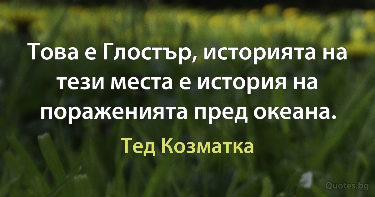 Това е Глостър, историята на тези места е история на пораженията пред океана. (Тед Козматка)