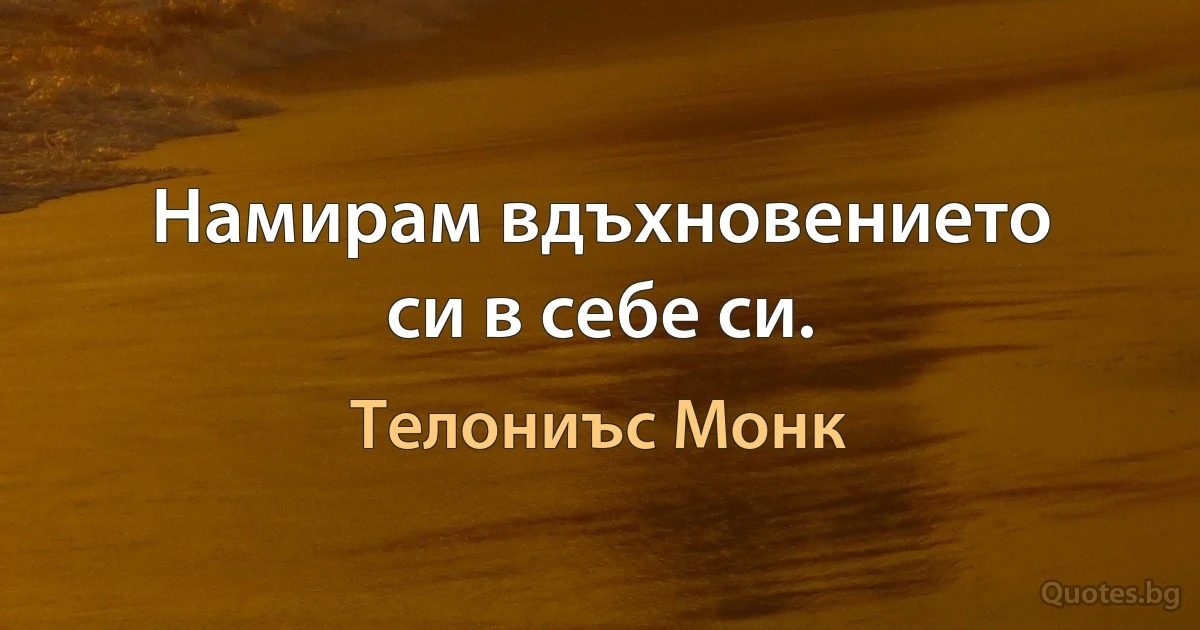 Намирам вдъхновението си в себе си. (Телониъс Монк)