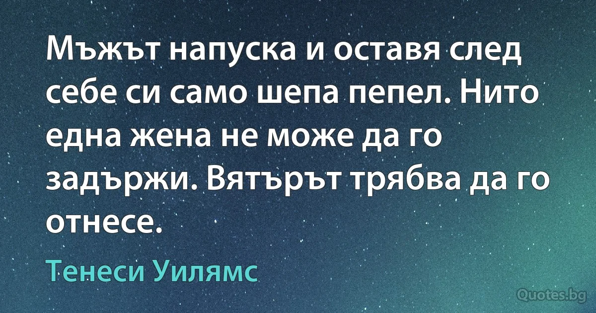 Мъжът напуска и оставя след себе си само шепа пепел. Нито една жена не може да го задържи. Вятърът трябва да го отнесе. (Тенеси Уилямс)