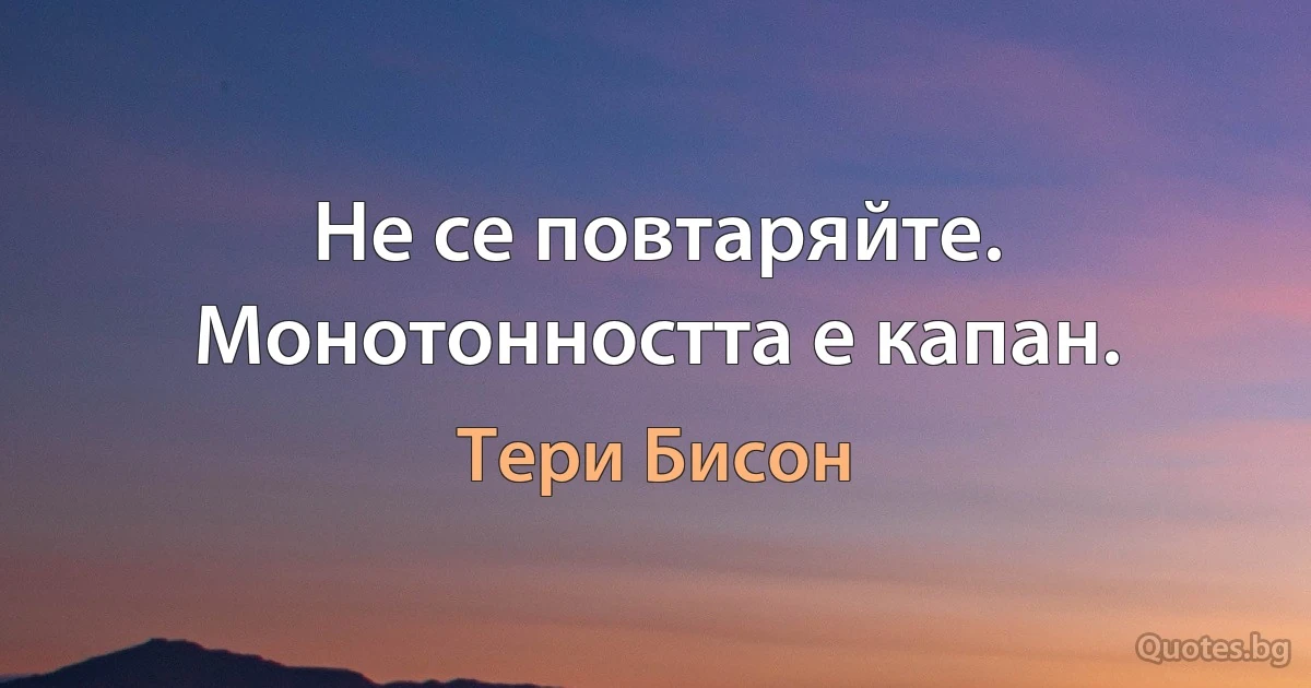 Не се повтаряйте. Монотонността е капан. (Тери Бисон)