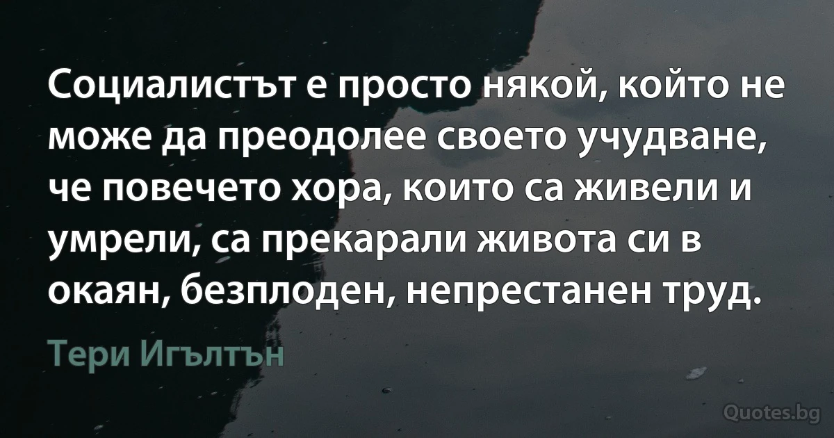 Социалистът е просто някой, който не може да преодолее своето учудване, че повечето хора, които са живели и умрели, са прекарали живота си в окаян, безплоден, непрестанен труд. (Тери Игълтън)