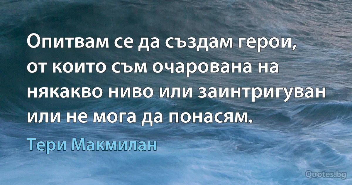 Опитвам се да създам герои, от които съм очарована на някакво ниво или заинтригуван или не мога да понасям. (Тери Макмилан)