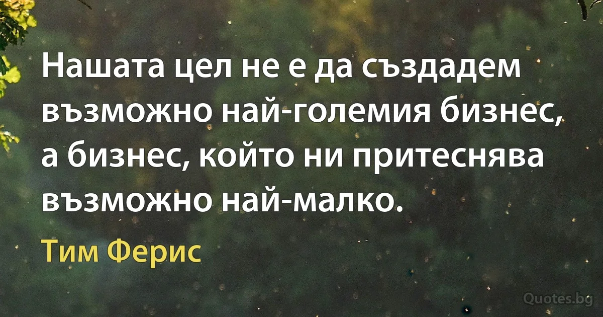 Нашата цел не е да създадем възможно най-големия бизнес, а бизнес, който ни притеснява възможно най-малко. (Тим Ферис)