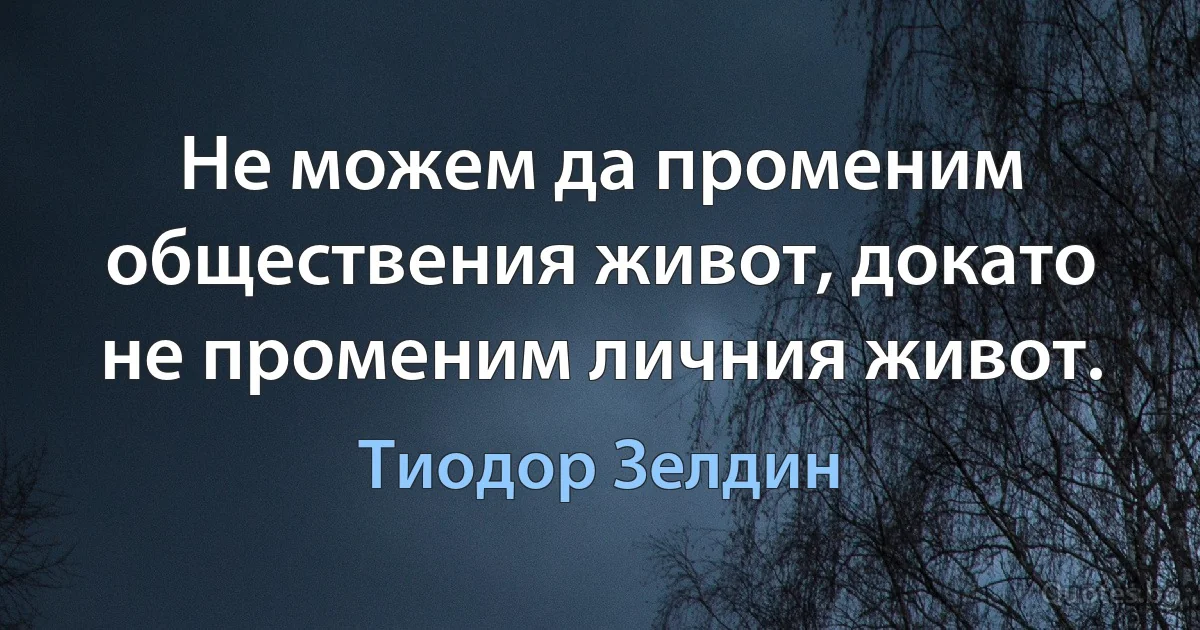 Не можем да променим обществения живот, докато не променим личния живот. (Тиодор Зелдин)