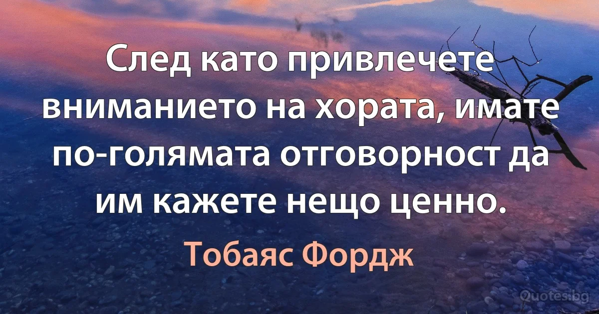 След като привлечете вниманието на хората, имате по-голямата отговорност да им кажете нещо ценно. (Тобаяс Фордж)