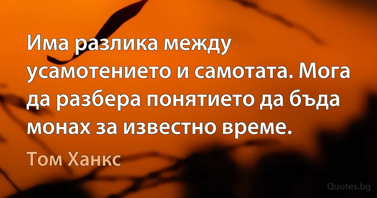 Има разлика между усамотението и самотата. Мога да разбера понятието да бъда монах за известно време. (Том Ханкс)