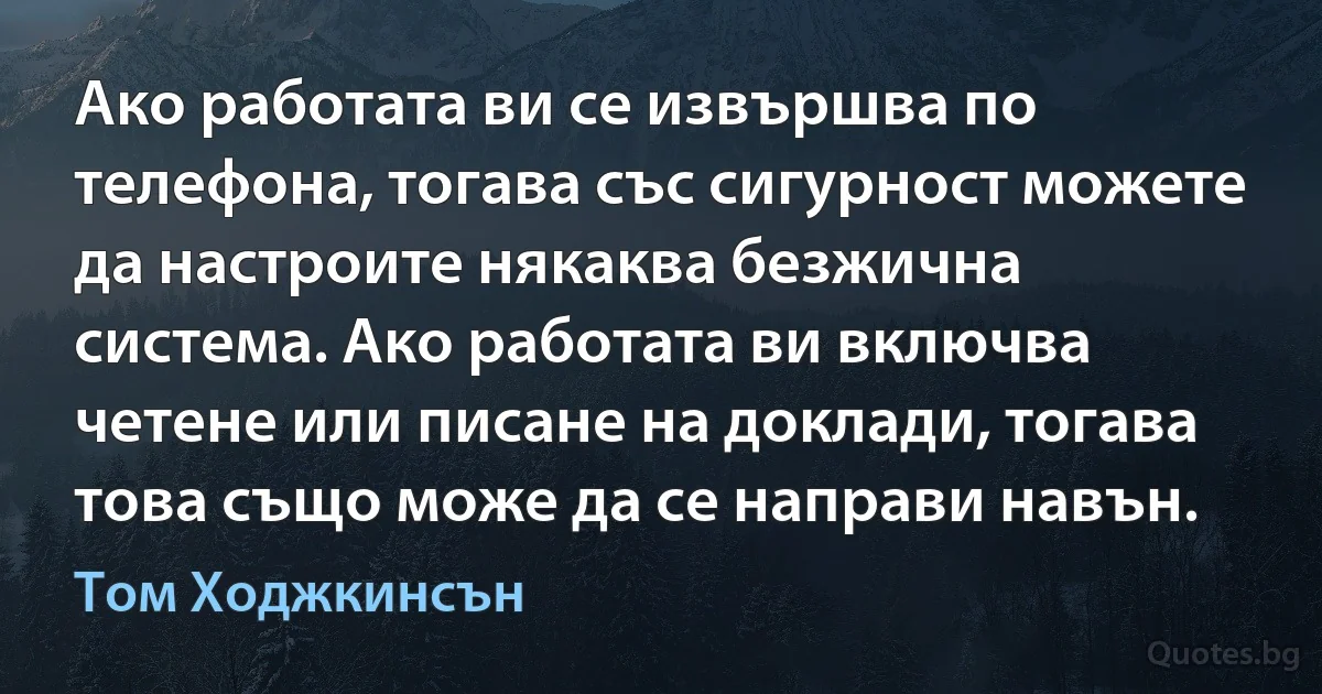 Ако работата ви се извършва по телефона, тогава със сигурност можете да настроите някаква безжична система. Ако работата ви включва четене или писане на доклади, тогава това също може да се направи навън. (Том Ходжкинсън)