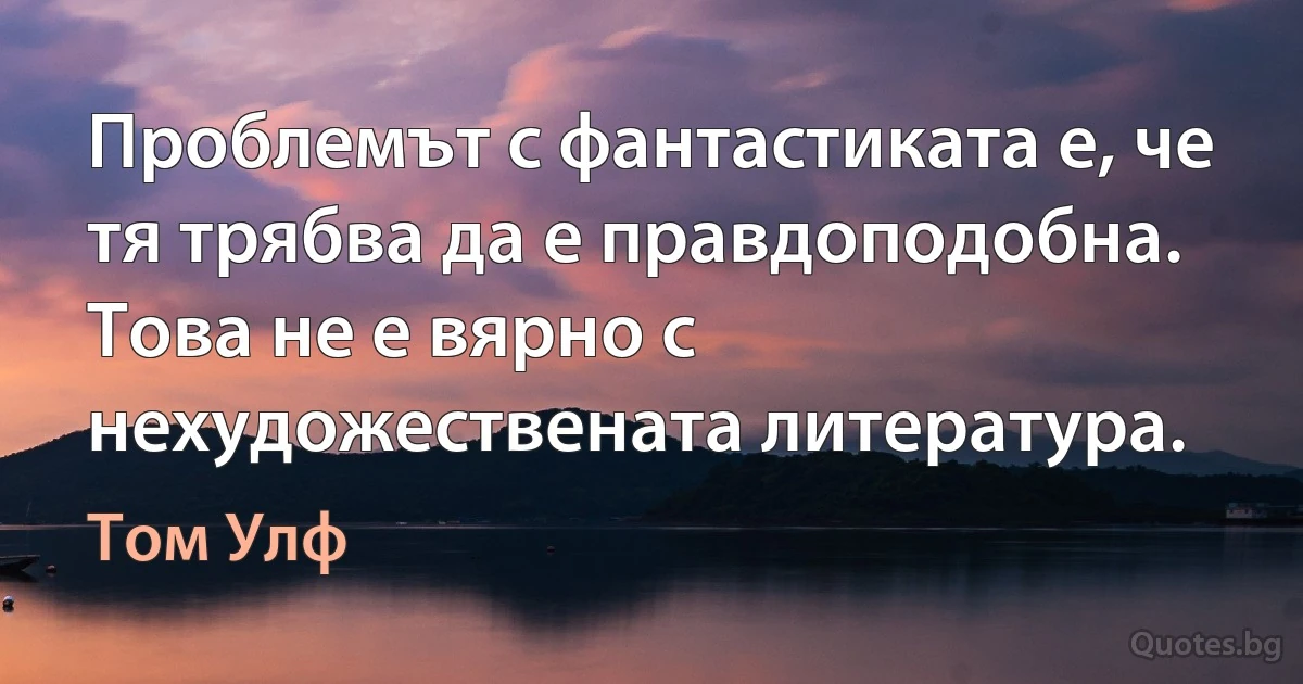 Проблемът с фантастиката е, че тя трябва да е правдоподобна. Това не е вярно с нехудожествената литература. (Том Улф)