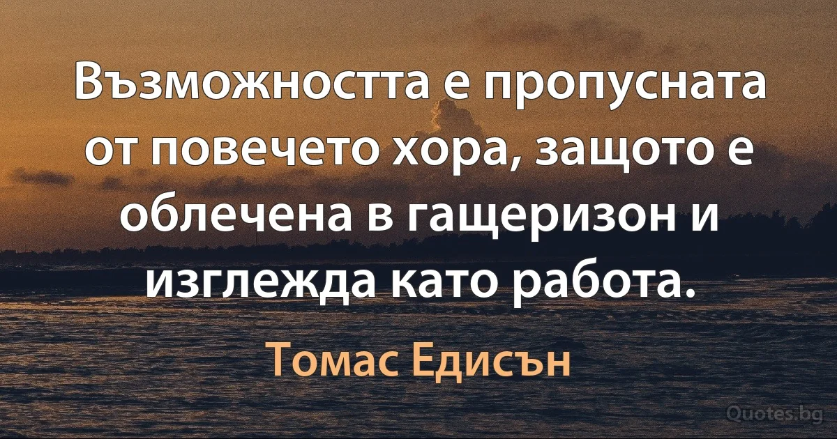 Възможността е пропусната от повечето хора, защото е облечена в гащеризон и изглежда като работа. (Томас Едисън)